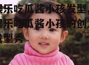 娱乐吃瓜酱小孩发型,娱乐吃瓜酱小孩的创意发型秀