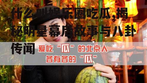 什么叫娱乐圈吃瓜,揭秘明星幕后故事与八卦传闻