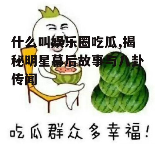 什么叫娱乐圈吃瓜,揭秘明星幕后故事与八卦传闻