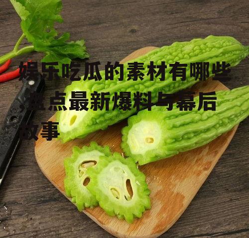 娱乐吃瓜的素材有哪些,盘点最新爆料与幕后故事