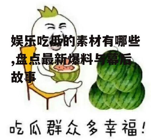 娱乐吃瓜的素材有哪些,盘点最新爆料与幕后故事