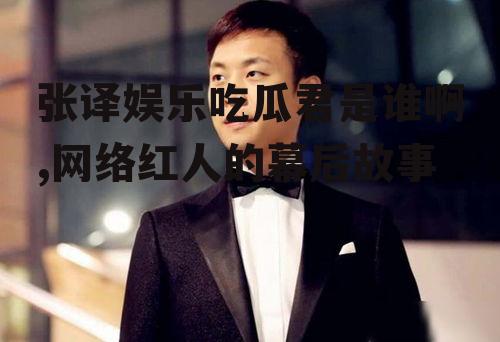 张译娱乐吃瓜君是谁啊,网络红人的幕后故事