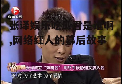 张译娱乐吃瓜君是谁啊,网络红人的幕后故事