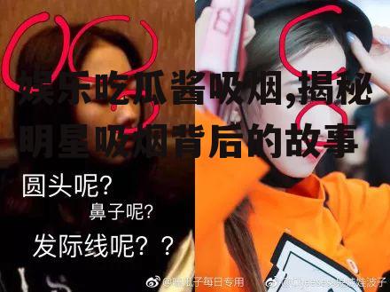 娱乐吃瓜酱吸烟,揭秘明星吸烟背后的故事