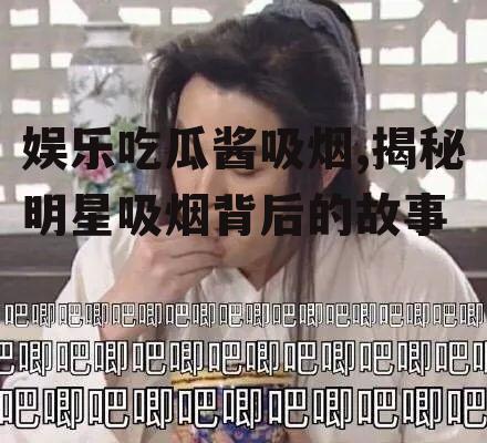 娱乐吃瓜酱吸烟,揭秘明星吸烟背后的故事