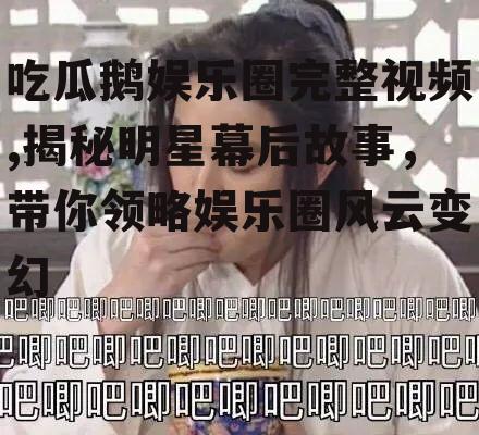 吃瓜鹅娱乐圈完整视频,揭秘明星幕后故事，带你领略娱乐圈风云变幻
