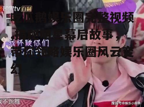 吃瓜鹅娱乐圈完整视频,揭秘明星幕后故事，带你领略娱乐圈风云变幻