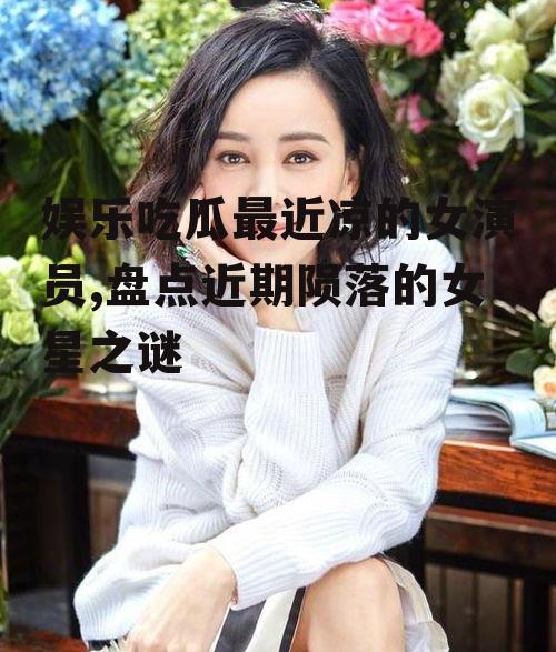 娱乐吃瓜最近凉的女演员,盘点近期陨落的女星之谜