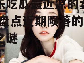 娱乐吃瓜最近凉的女演员,盘点近期陨落的女星之谜