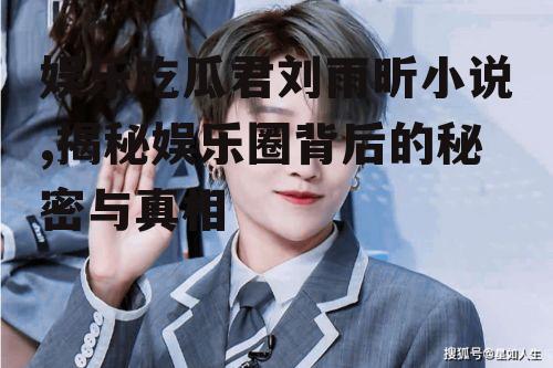 娱乐吃瓜君刘雨昕小说,揭秘娱乐圈背后的秘密与真相