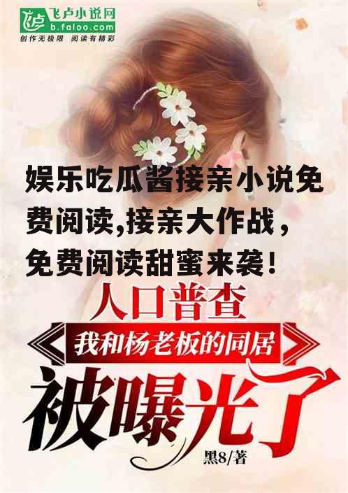 娱乐吃瓜酱接亲小说免费阅读,接亲大作战，免费阅读甜蜜来袭！