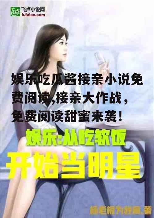 娱乐吃瓜酱接亲小说免费阅读,接亲大作战，免费阅读甜蜜来袭！