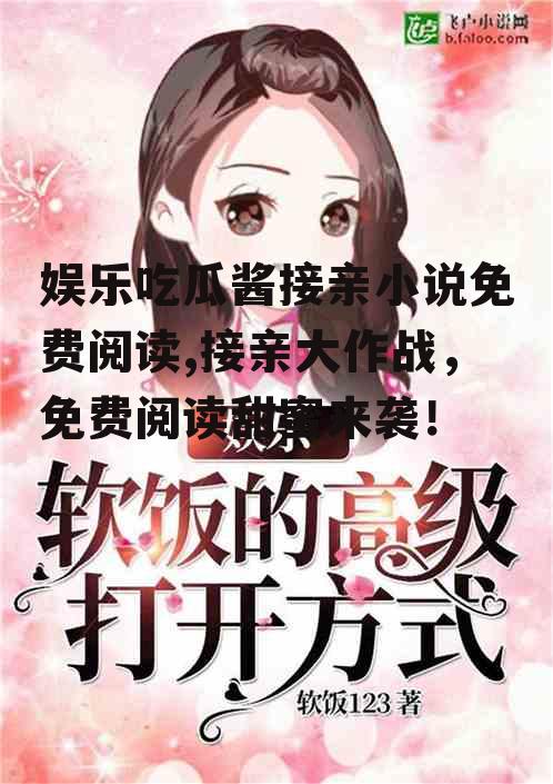 娱乐吃瓜酱接亲小说免费阅读,接亲大作战，免费阅读甜蜜来袭！