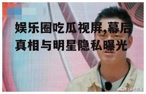 娱乐圈吃瓜视屏,幕后真相与明星隐私曝光