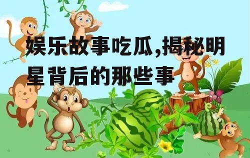 娱乐故事吃瓜,揭秘明星背后的那些事