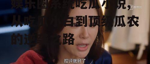 娱乐圈系统吃瓜小说,从吃瓜小白到顶级瓜农的逆袭之路