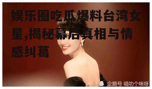 娱乐圈吃瓜爆料台湾女星,揭秘幕后真相与情感纠葛