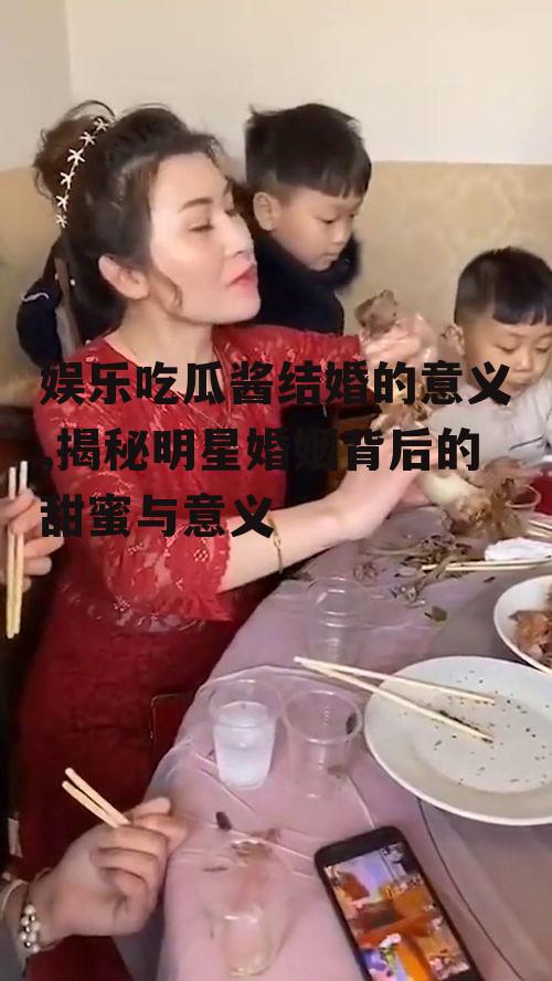 娱乐吃瓜酱结婚的意义,揭秘明星婚姻背后的甜蜜与意义