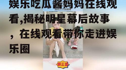 娱乐吃瓜酱妈妈在线观看,揭秘明星幕后故事，在线观看带你走进娱乐圈