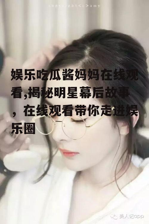 娱乐吃瓜酱妈妈在线观看,揭秘明星幕后故事，在线观看带你走进娱乐圈