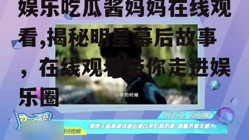 娱乐吃瓜酱妈妈在线观看,揭秘明星幕后故事，在线观看带你走进娱乐圈