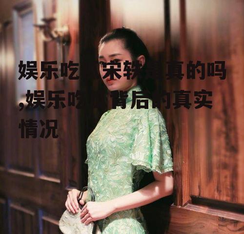 娱乐吃瓜宋轶是真的吗,娱乐吃瓜背后的真实情况