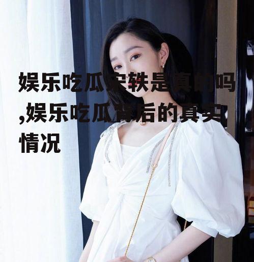 娱乐吃瓜宋轶是真的吗,娱乐吃瓜背后的真实情况