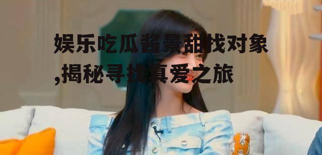 娱乐吃瓜酱景甜找对象,揭秘寻找真爱之旅