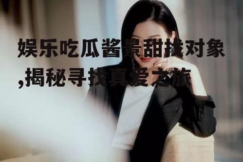 娱乐吃瓜酱景甜找对象,揭秘寻找真爱之旅