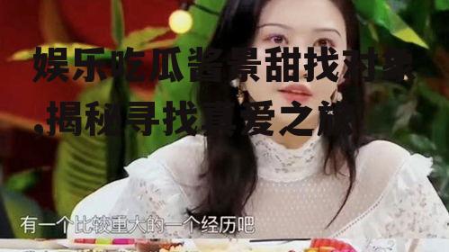 娱乐吃瓜酱景甜找对象,揭秘寻找真爱之旅