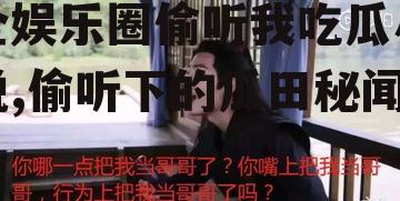 全娱乐圈偷听我吃瓜小说,偷听下的瓜田秘闻