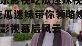 娱乐影视吃瓜迷妹视频,吃瓜迷妹带你领略娱乐影视幕后风云