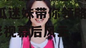 娱乐影视吃瓜迷妹视频,吃瓜迷妹带你领略娱乐影视幕后风云