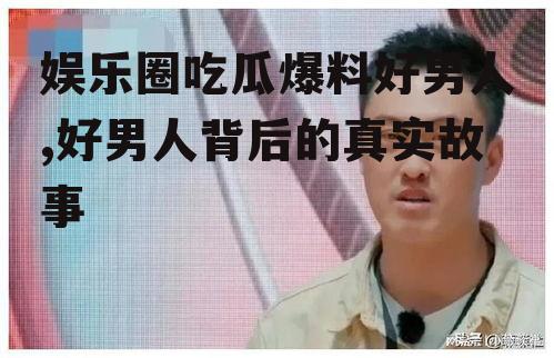 娱乐圈吃瓜爆料好男人,好男人背后的真实故事