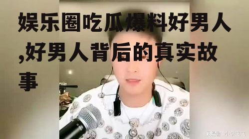 娱乐圈吃瓜爆料好男人,好男人背后的真实故事