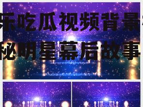 娱乐吃瓜视频背景板,揭秘明星幕后故事
