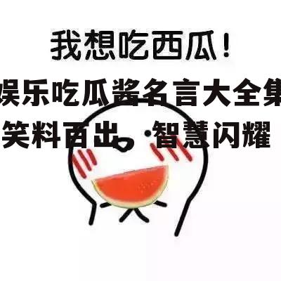 娱乐吃瓜酱名言大全集,笑料百出，智慧闪耀