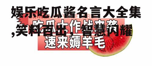 娱乐吃瓜酱名言大全集,笑料百出，智慧闪耀