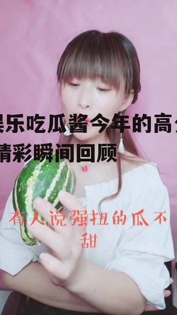 娱乐吃瓜酱今年的高分,精彩瞬间回顾
