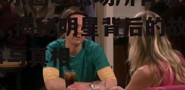 娱乐圈吃瓜场所有哪些人,揭秘明星背后的故事与真相