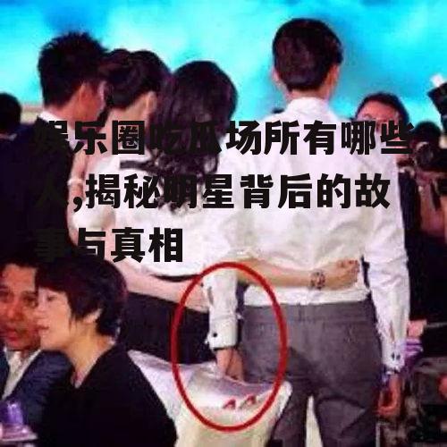 娱乐圈吃瓜场所有哪些人,揭秘明星背后的故事与真相